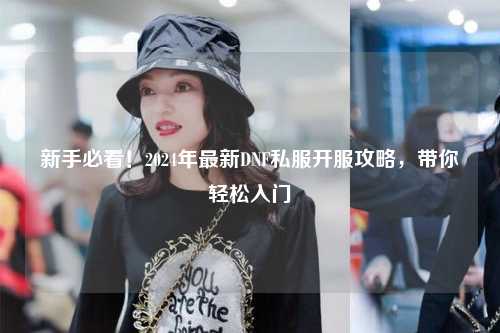 新手必看！2024年最新DNF私服開服攻略，帶你輕松入門