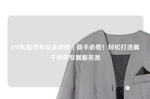 DNF私服發布站全攻略｜新手必看！輕松打造屬于你的專屬服務器