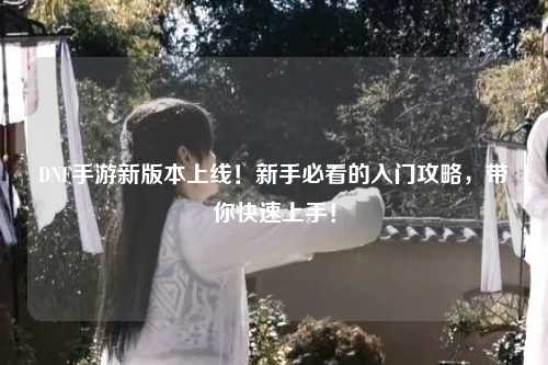 DNF手游新版本上線！新手必看的入門攻略，帶你快速上手！