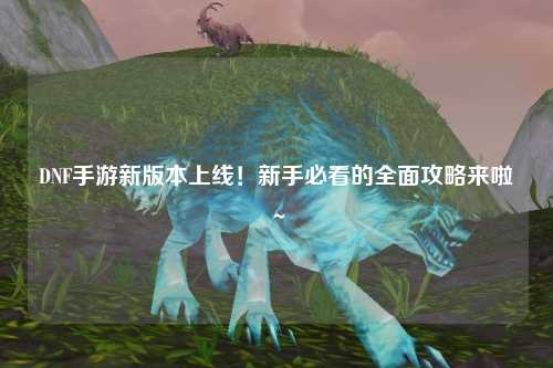 DNF手游新版本上線！新手必看的全面攻略來(lái)啦～?