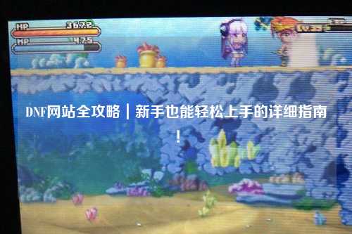 DNF網站全攻略｜新手也能輕松上手的詳細指南！