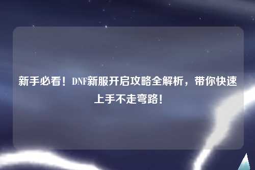 新手必看！DNF新服開啟攻略全解析，帶你快速上手不走彎路！