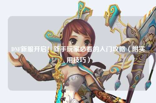 DNF新服開啟！新手玩家必看的入門攻略（附實(shí)用技巧）