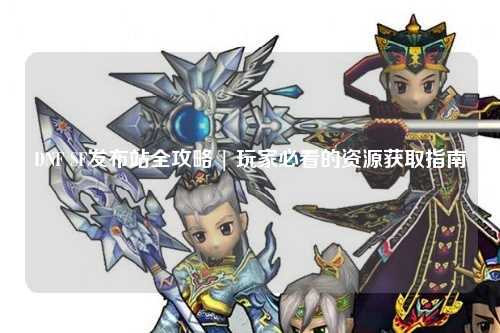 DNF SF發布站全攻略 | 玩家必看的資源獲取指南