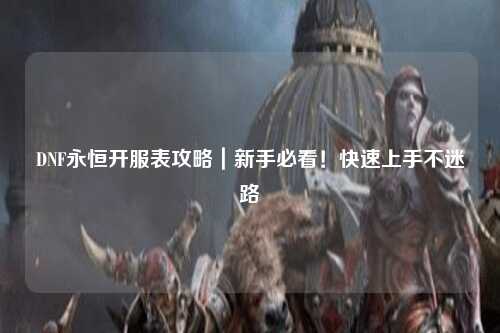 DNF永恒開服表攻略｜新手必看！快速上手不迷路