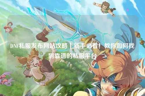 DNF私服發(fā)布網站攻略｜新手必看！教你如何找到靠譜的私服平臺
