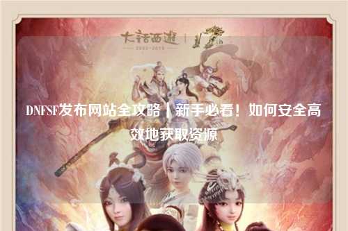 DNFSF發布網站全攻略｜新手必看！如何安全高效地獲取資源