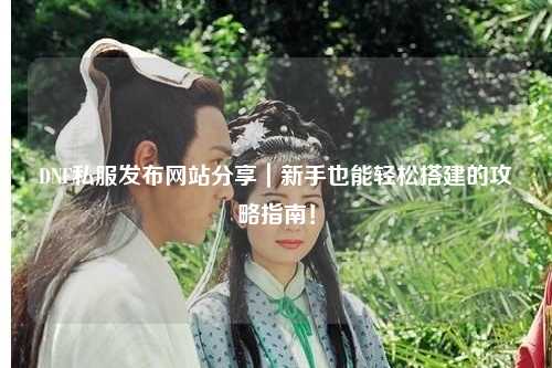 DNF私服發(fā)布網(wǎng)站分享｜新手也能輕松搭建的攻略指南！