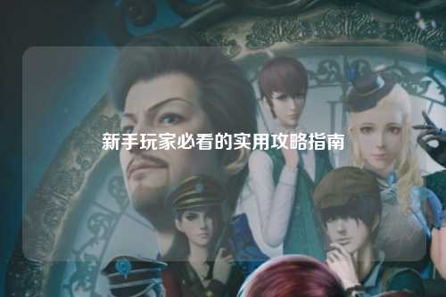 新手玩家必看的實(shí)用攻略指南