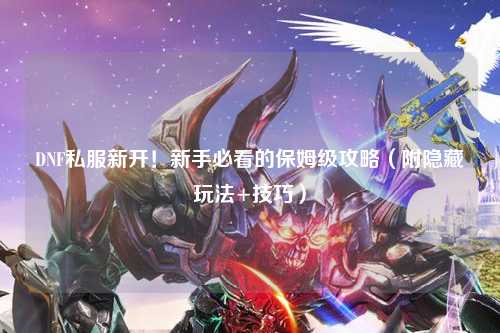 DNF私服新開！新手必看的保姆級攻略（附隱藏玩法+技巧）