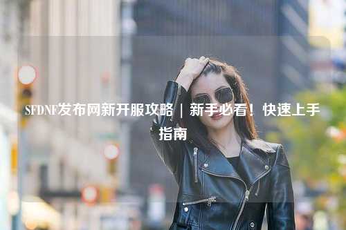 SFDNF發布網新開服攻略 | 新手必看！快速上手指南