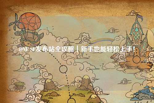 DNF SF發(fā)布站全攻略｜新手也能輕松上手！