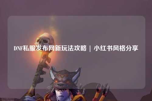 DNF私服發(fā)布網(wǎng)新玩法攻略 | 小紅書風(fēng)格分享