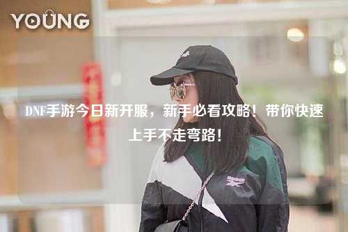 DNF手游今日新開服，新手必看攻略！帶你快速上手不走彎路！