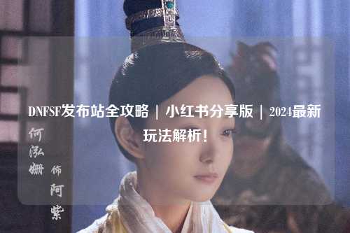 DNFSF發布站全攻略 | 小紅書分享版 | 2024最新玩法解析！