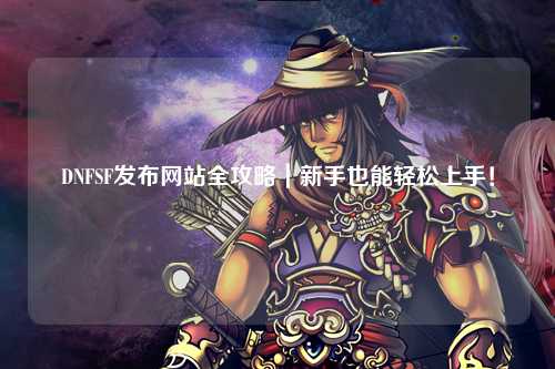 DNFSF發布網站全攻略｜新手也能輕松上手！