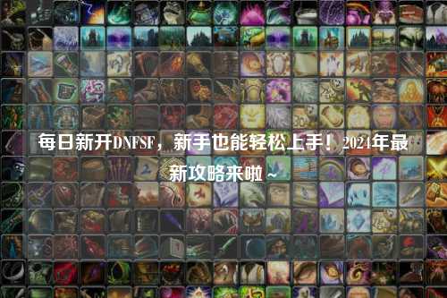 每日新開DNFSF，新手也能輕松上手！2024年最新攻略來啦～
