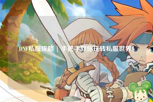 DNF私服攻略 | 手把手教你玩轉私服世界！