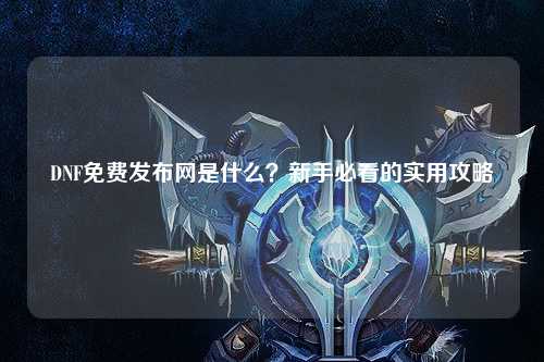 DNF免費發(fā)布網是什么？新手必看的實用攻略