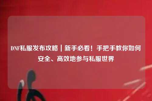 DNF私服發(fā)布攻略｜新手必看！手把手教你如何安全、高效地參與私服世界