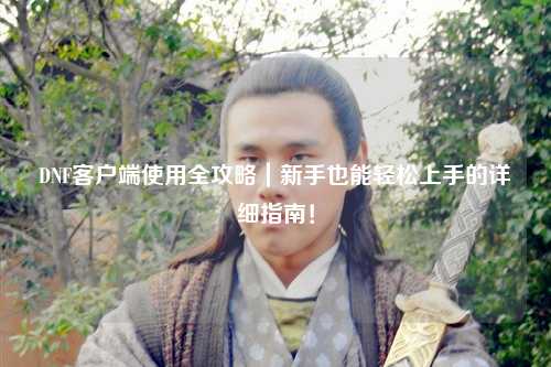 DNF客戶端使用全攻略｜新手也能輕松上手的詳細指南！