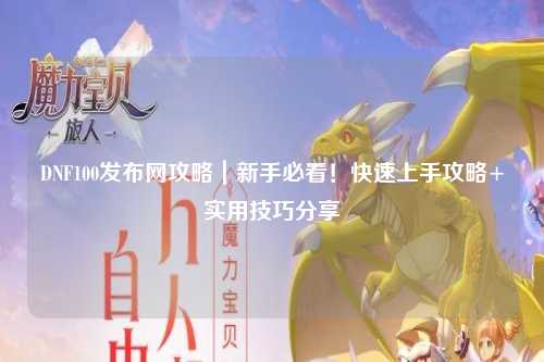 DNF100發布網攻略｜新手必看！快速上手攻略+實用技巧分享