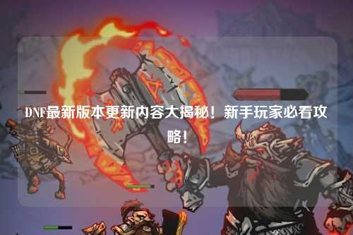 DNF最新版本更新內容大揭秘！新手玩家必看攻略！
