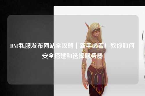 DNF私服發(fā)布網(wǎng)站全攻略｜新手必看！教你如何安全搭建和選擇服務(wù)器