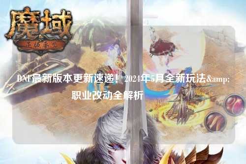 DNF最新版本更新速遞！2024年5月全新玩法&職業(yè)改動全解析??
