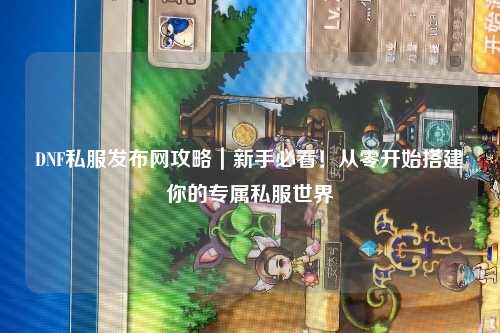 DNF私服發布網攻略｜新手必看！從零開始搭建你的專屬私服世界