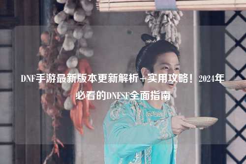 DNF手游最新版本更新解析+實用攻略！2024年必看的DNFSF全面指南