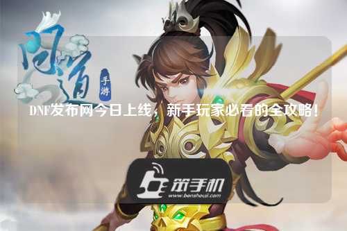 DNF發布網今日上線，新手玩家必看的全攻略！