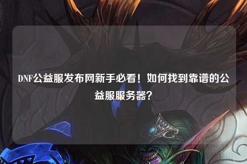 DNF公益服發(fā)布網(wǎng)新手必看！如何找到靠譜的公益服服務(wù)器？