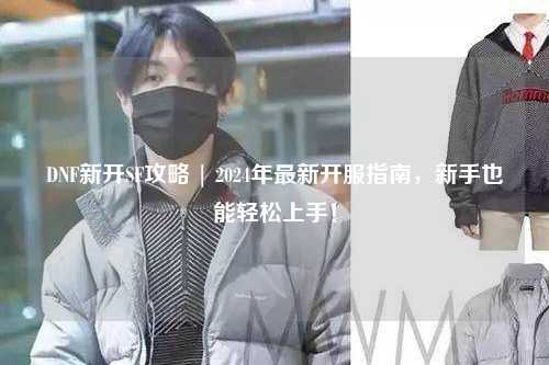 DNF新開SF攻略 | 2024年最新開服指南，新手也能輕松上手！