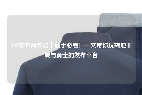 DNF發(fā)布網(wǎng)攻略｜新手必看！一文帶你玩轉(zhuǎn)地下城與勇士的發(fā)布平臺(tái)