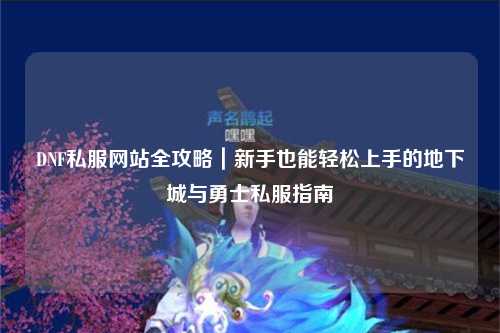 DNF私服網站全攻略｜新手也能輕松上手的地下城與勇士私服指南