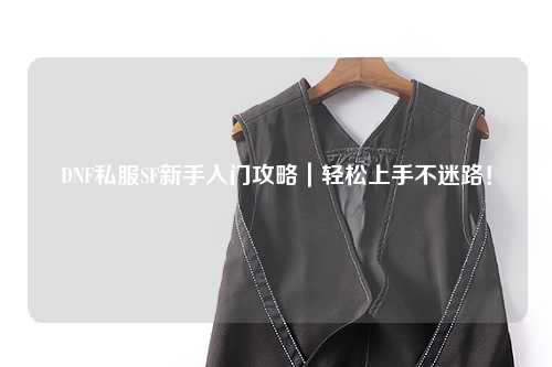 DNF私服SF新手入門攻略｜輕松上手不迷路！