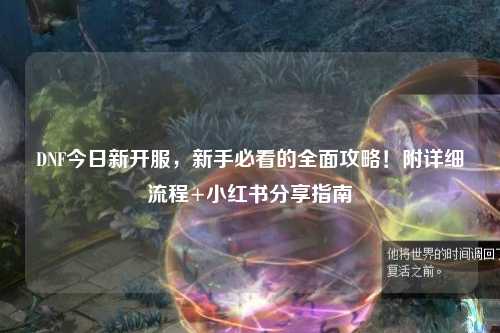 DNF今日新開(kāi)服，新手必看的全面攻略！附詳細(xì)流程+小紅書(shū)分享指南