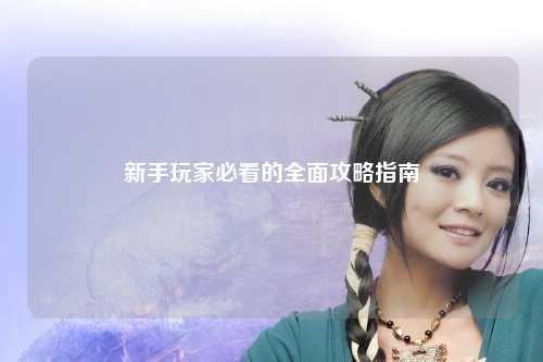 新手玩家必看的全面攻略指南