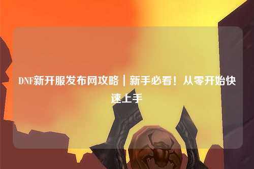 DNF新開服發布網攻略｜新手必看！從零開始快速上手