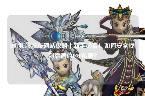 DNF私服發(fā)布網站攻略｜新手必看！如何安全找到靠譜的DNF私服？
