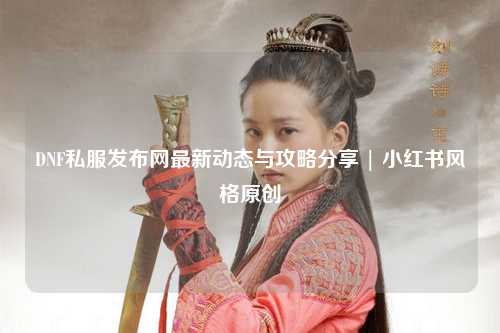 DNF私服發布網最新動態與攻略分享 | 小紅書風格原創