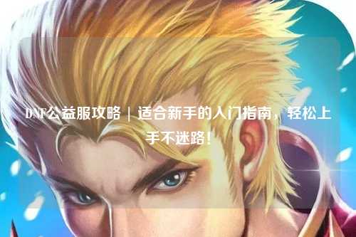 DNF公益服攻略 | 適合新手的入門指南，輕松上手不迷路！