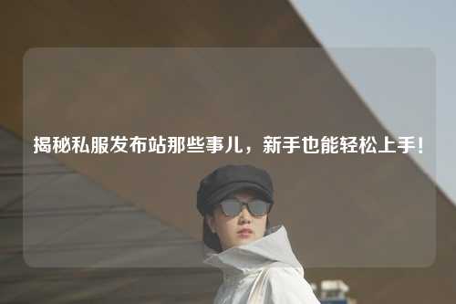 揭秘私服發(fā)布站那些事兒，新手也能輕松上手！