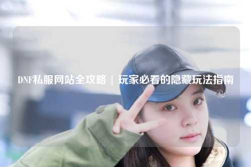 DNF私服網站全攻略 | 玩家必看的隱藏玩法指南