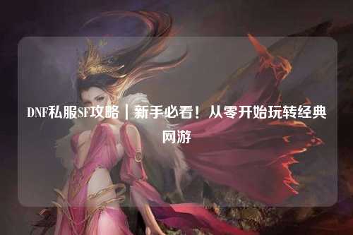 DNF私服SF攻略｜新手必看！從零開始玩轉經典網游