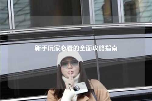 新手玩家必看的全面攻略指南