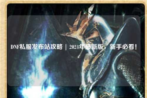 DNF私服發布站攻略 | 2024年最新版，新手必看！