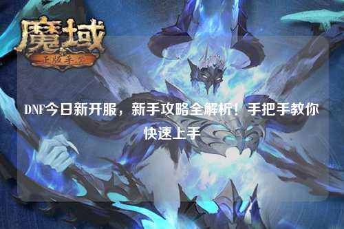 DNF今日新開服，新手攻略全解析！手把手教你快速上手