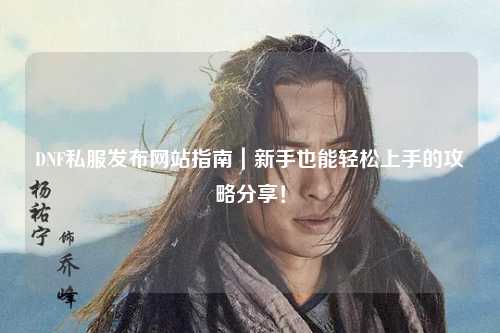 DNF私服發布網站指南｜新手也能輕松上手的攻略分享！